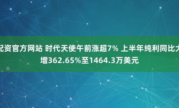 配资官方网站 时代天使午前涨超7% 上半年纯利同比大增362.65%至1464.3万美元