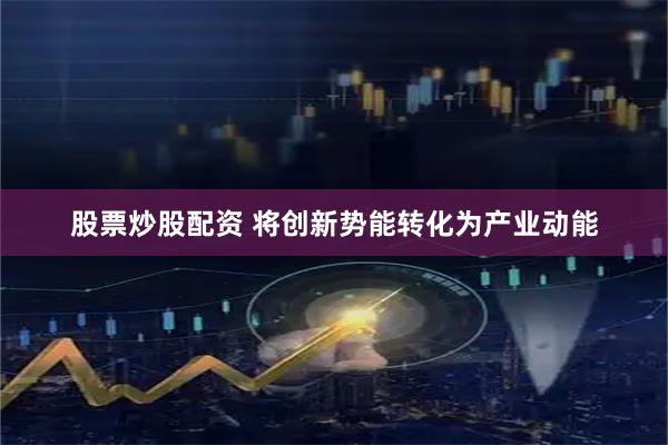 股票炒股配资 将创新势能转化为产业动能