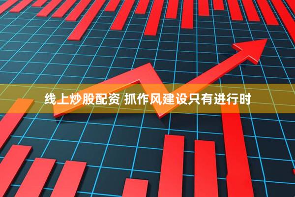 线上炒股配资 抓作风建设只有进行时