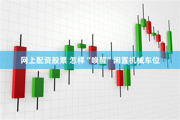 网上配资股票 怎样“唤醒”闲置机械车位