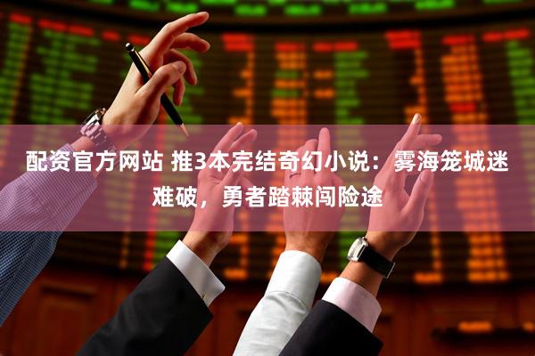 配资官方网站 推3本完结奇幻小说：雾海笼城迷难破，勇者踏棘闯险途