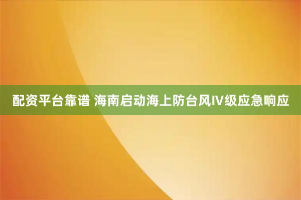 配资平台靠谱 海南启动海上防台风Ⅳ级应急响应