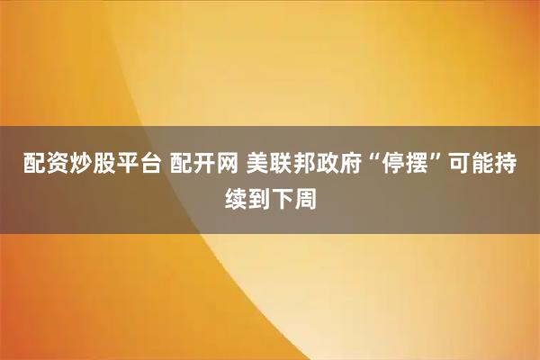 配资炒股平台 配开网 美联邦政府“停摆”可能持续到下周