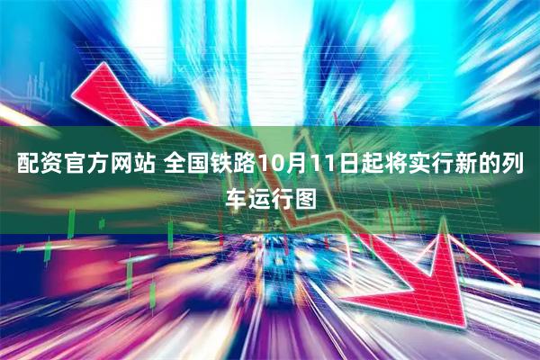 配资官方网站 全国铁路10月11日起将实行新的列车运行图