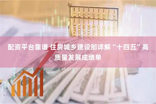 配资平台靠谱 住房城乡建设部详解“十四五”高质量发展成绩单