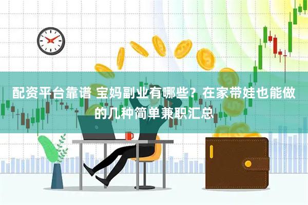 配资平台靠谱 宝妈副业有哪些？在家带娃也能做的几种简单兼职汇总