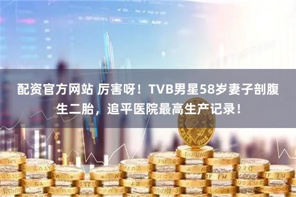 配资官方网站 厉害呀！TVB男星58岁妻子剖腹生二胎，追平医院最高生产记录！