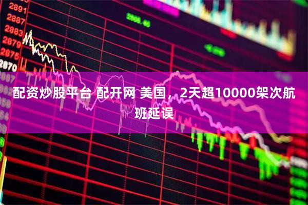 配资炒股平台 配开网 美国，2天超10000架次航班延误