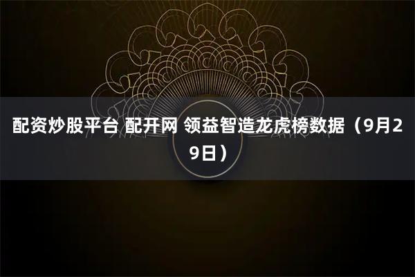 配资炒股平台 配开网 领益智造龙虎榜数据（9月29日）