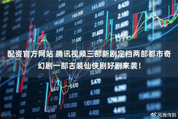 配资官方网站 腾讯视频三部新剧定档两部都市奇幻剧一部古装仙侠剧好剧来袭！