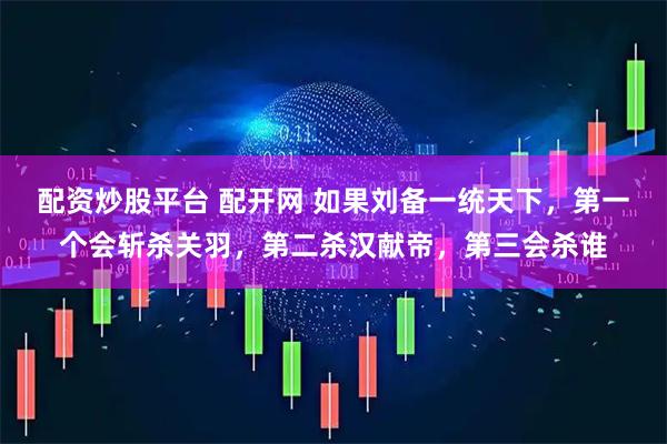 配资炒股平台 配开网 如果刘备一统天下，第一个会斩杀关羽，第二杀汉献帝，第三会杀谁