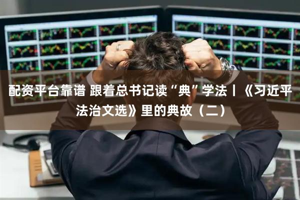 配资平台靠谱 跟着总书记读“典”学法丨《习近平法治文选》里的典故（二）