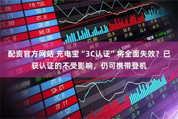 配资官方网站 充电宝“3C认证”将全面失效？已获认证的不受影响，仍可携带登机