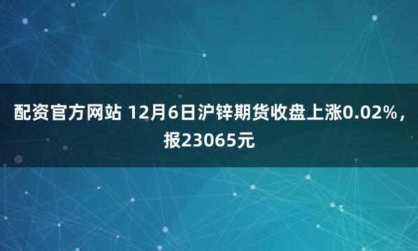 配资官方网站 12月6日沪锌期货收盘上涨0.02%，报23065元