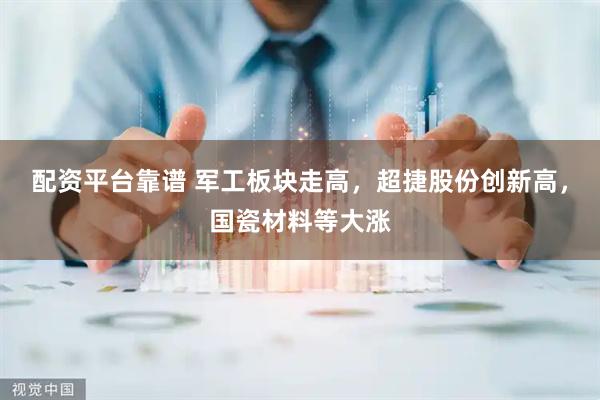 配资平台靠谱 军工板块走高，超捷股份创新高，国瓷材料等大涨