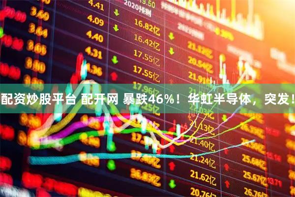 配资炒股平台 配开网 暴跌46%！华虹半导体，突发！