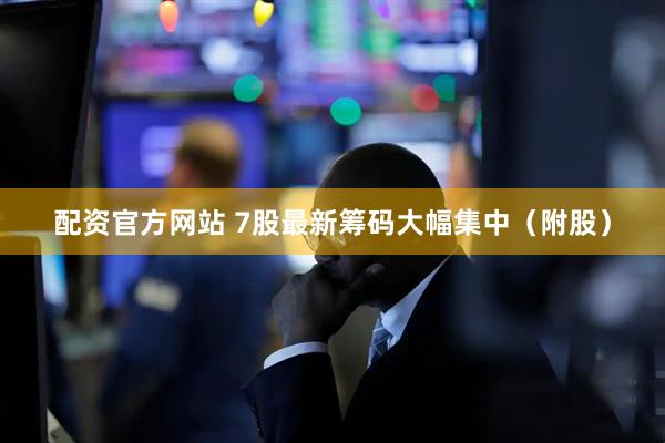 配资官方网站 7股最新筹码大幅集中（附股）
