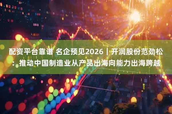 配资平台靠谱 名企预见2026｜开润股份范劲松：推动中国制造业从产品出海向能力出海跨越