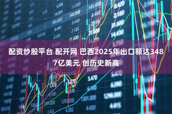 配资炒股平台 配开网 巴西2025年出口额达3487亿美元 创历史新高