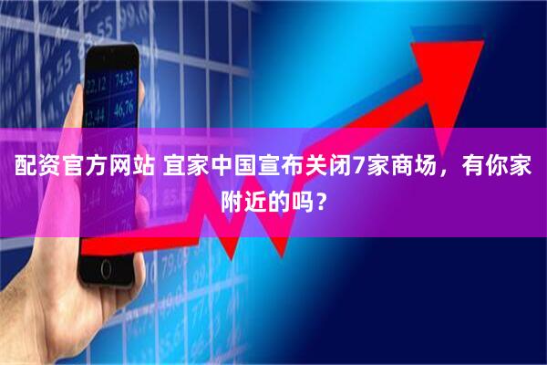 配资官方网站 宜家中国宣布关闭7家商场，有你家附近的吗？