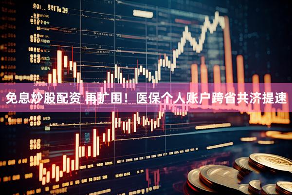 免息炒股配资 再扩围！医保个人账户跨省共济提速