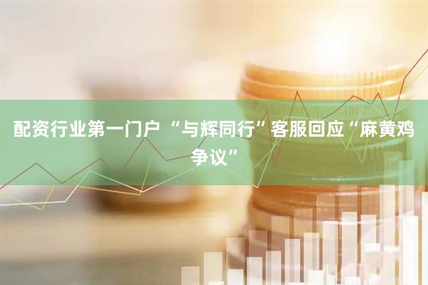配资行业第一门户 “与辉同行”客服回应“麻黄鸡争议”
