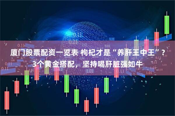 厦门股票配资一览表 枸杞才是“养肝王中王”？3个黄金搭配，坚持喝肝脏强如牛