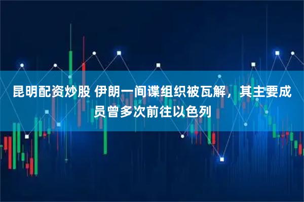昆明配资炒股 伊朗一间谍组织被瓦解，其主要成员曾多次前往以色列