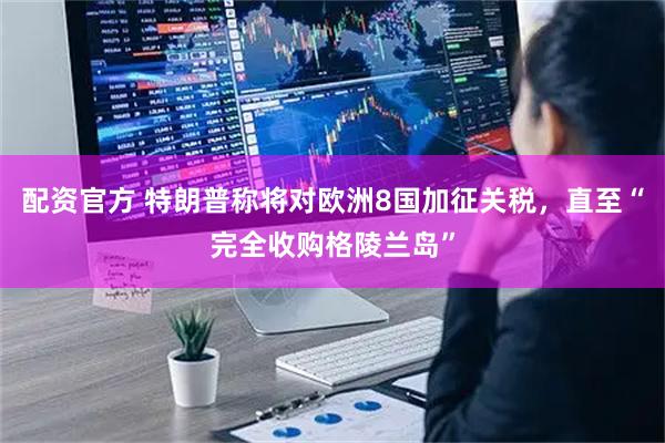 配资官方 特朗普称将对欧洲8国加征关税，直至“完全收购格陵兰岛”