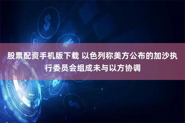 股票配资手机版下载 以色列称美方公布的加沙执行委员会组成未与以方协调