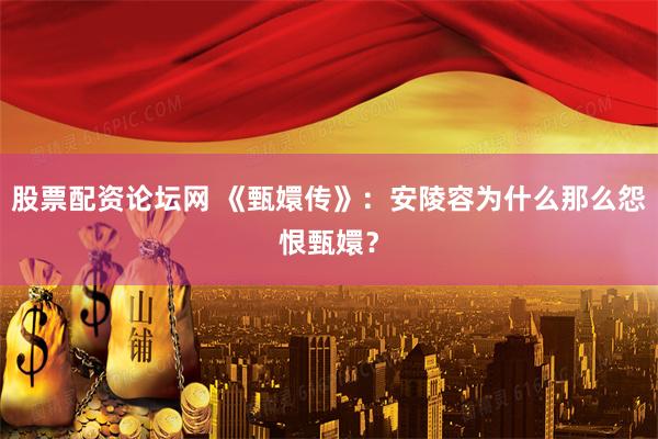 股票配资论坛网 《甄嬛传》：安陵容为什么那么怨恨甄嬛？