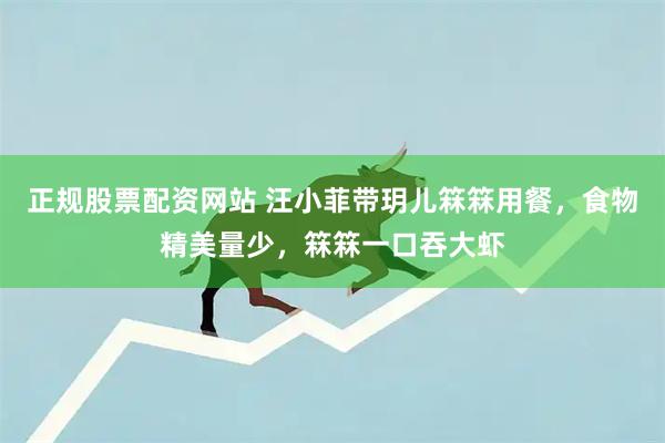 正规股票配资网站 汪小菲带玥儿箖箖用餐，食物精美量少，箖箖一口吞大虾