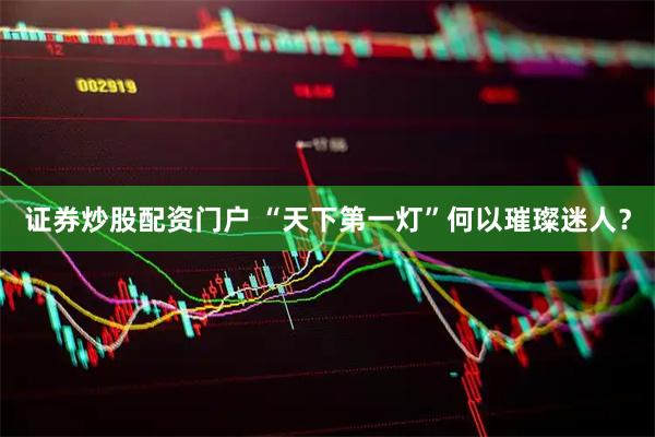 证券炒股配资门户 “天下第一灯”何以璀璨迷人？