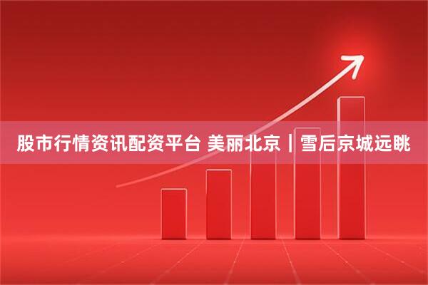 股市行情资讯配资平台 美丽北京｜雪后京城远眺