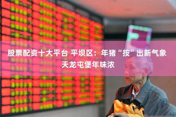 股票配资十大平台 平坝区：年猪“按”出新气象 天龙屯堡年味浓