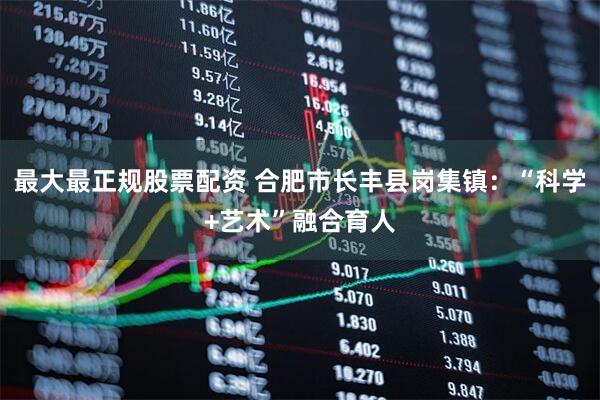最大最正规股票配资 合肥市长丰县岗集镇：“科学+艺术”融合育人