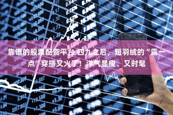 靠谱的股票配资平台 四九之后，短羽绒的“露一点”穿搭又火了！洋气显瘦、又时髦