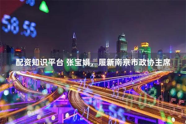 配资知识平台 张宝娟，履新南京市政协主席