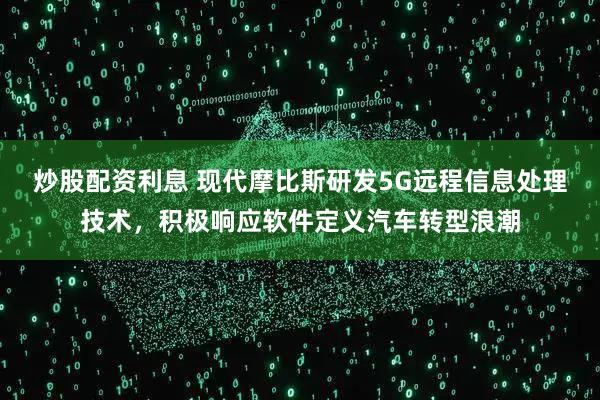 炒股配资利息 现代摩比斯研发5G远程信息处理技术，积极响应软件定义汽车转型浪潮