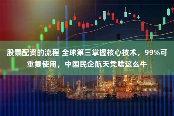 股票配资的流程 全球第三掌握核心技术，99%可重复使用，中国民企航天凭啥这么牛