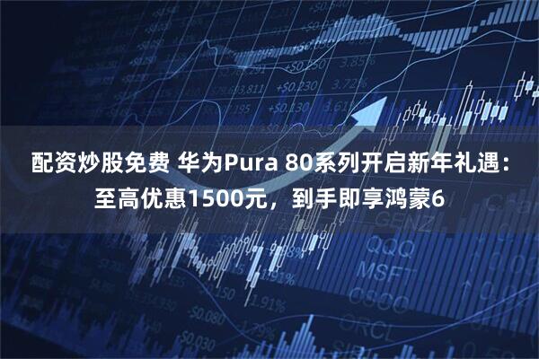配资炒股免费 华为Pura 80系列开启新年礼遇：至高优惠1500元，到手即享鸿蒙6