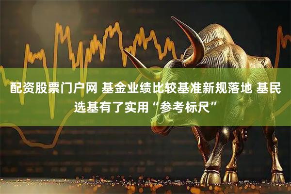 配资股票门户网 基金业绩比较基准新规落地 基民选基有了实用“参考标尺”
