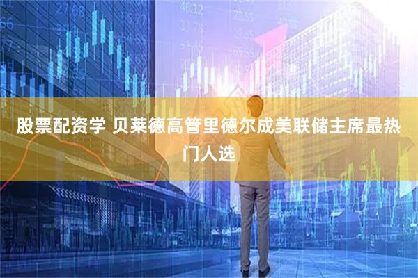 股票配资学 贝莱德高管里德尔成美联储主席最热门人选