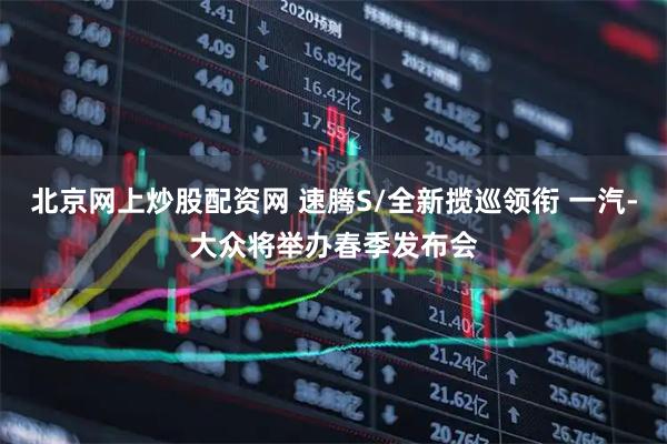 北京网上炒股配资网 速腾S/全新揽巡领衔 一汽-大众将举办春季发布会