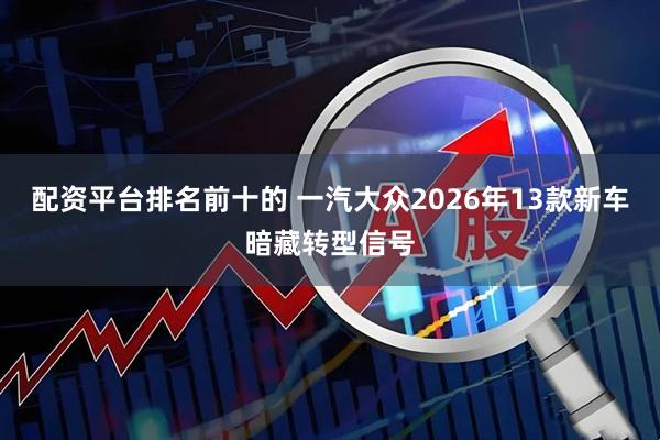 配资平台排名前十的 一汽大众2026年13款新车暗藏转型信号