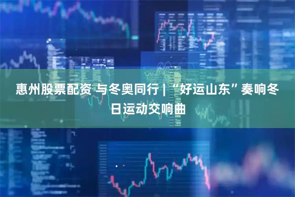 惠州股票配资 与冬奥同行 | “好运山东”奏响冬日运动交响曲