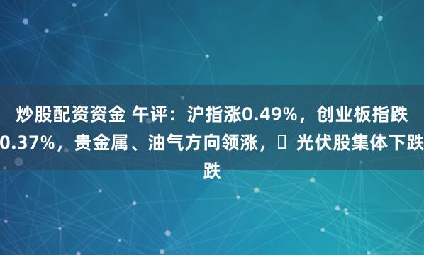 炒股配资资金 午评：沪指涨0.49%，创业板指跌0.37%，贵金属、油气方向领涨，​光伏股集体下跌