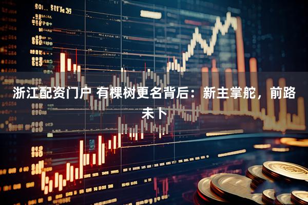 浙江配资门户 有棵树更名背后：新主掌舵，前路未卜