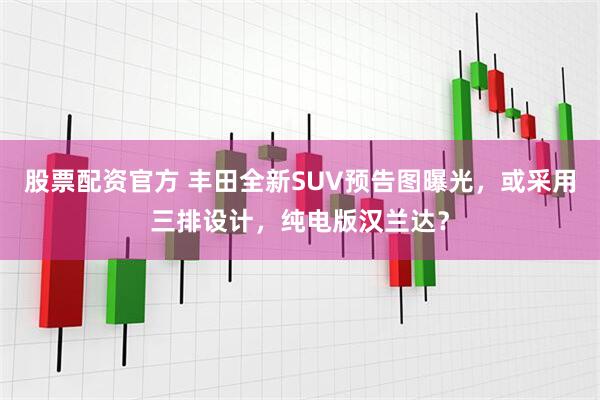 股票配资官方 丰田全新SUV预告图曝光，或采用三排设计，纯电版汉兰达？