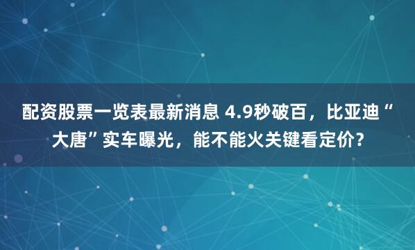 配资股票一览表最新消息 4.9秒破百，比亚迪“大唐”实车曝光，能不能火关键看定价？